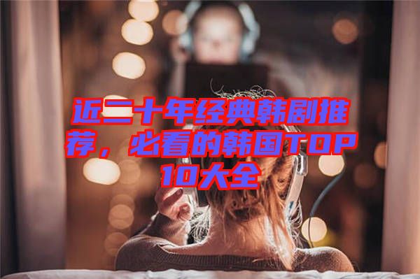 近二十年經(jīng)典韓劇推薦，必看的韓國TOP10大全