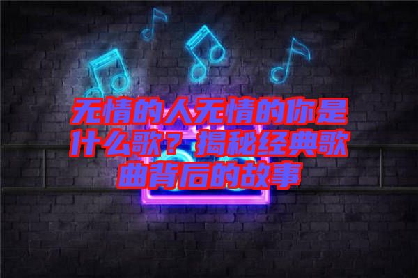 無情的人無情的你是什么歌？揭秘經(jīng)典歌曲背后的故事