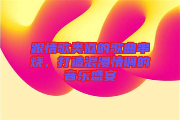 跟情歌類似的歌曲串燒，打造浪漫情調(diào)的音樂盛宴