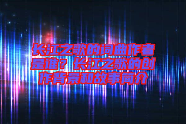 長(zhǎng)江之歌的詞曲作者是誰？長(zhǎng)江之歌的創(chuàng)作背景和故事簡(jiǎn)介