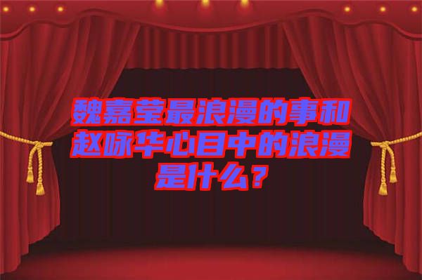 魏嘉瑩最浪漫的事和趙詠華心目中的浪漫是什么？