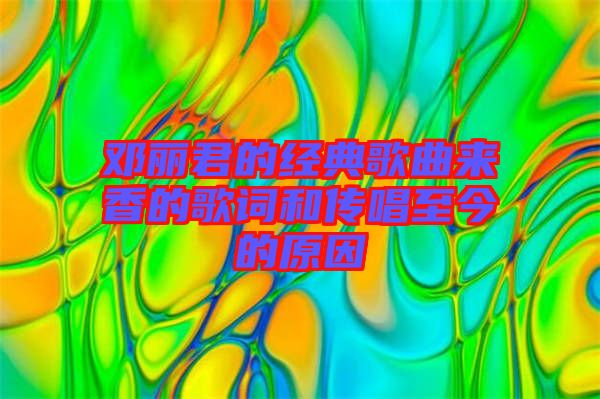 鄧麗君的經(jīng)典歌曲來香的歌詞和傳唱至今的原因