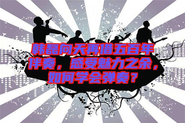 韓磊向天再借五百年伴奏，感受魅力之余，如何學會彈奏？