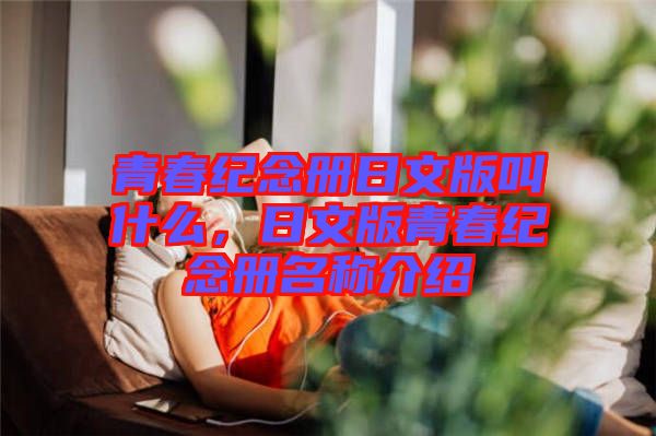 青春紀(jì)念冊(cè)日文版叫什么，日文版青春紀(jì)念冊(cè)名稱介紹