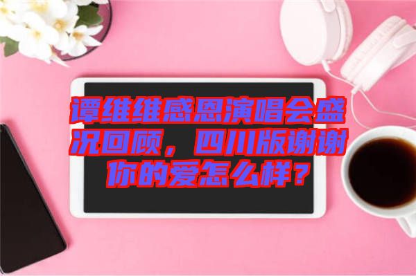 譚維維感恩演唱會盛況回顧，四川版謝謝你的愛怎么樣？