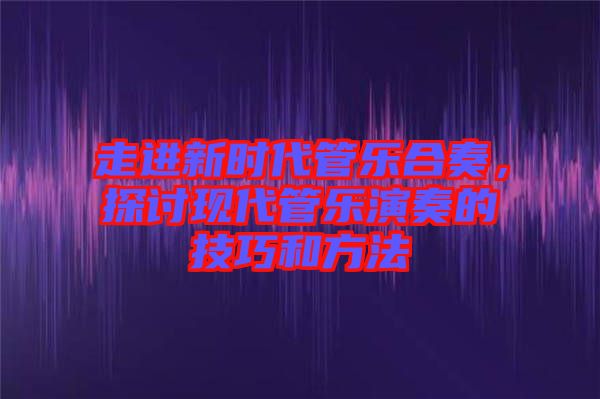 走進(jìn)新時(shí)代管樂合奏，探討現(xiàn)代管樂演奏的技巧和方法