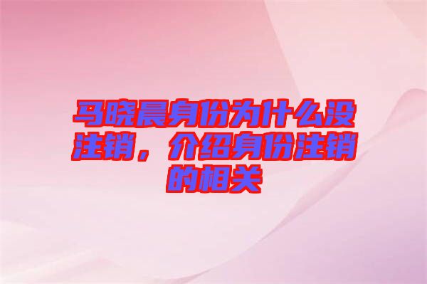 馬曉晨身份為什么沒注銷，介紹身份注銷的相關