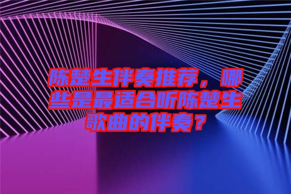 陳楚生伴奏推薦，哪些是最適合聽(tīng)陳楚生歌曲的伴奏？