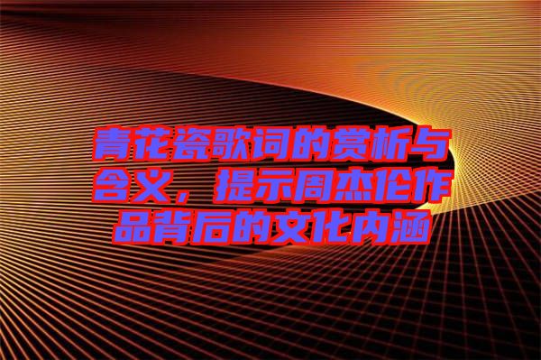 青花瓷歌詞的賞析與含義，提示周杰倫作品背后的文化內(nèi)涵