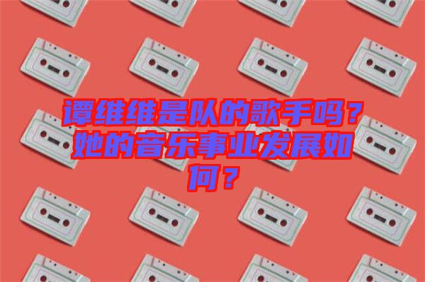 譚維維是隊(duì)的歌手嗎？她的音樂事業(yè)發(fā)展如何？