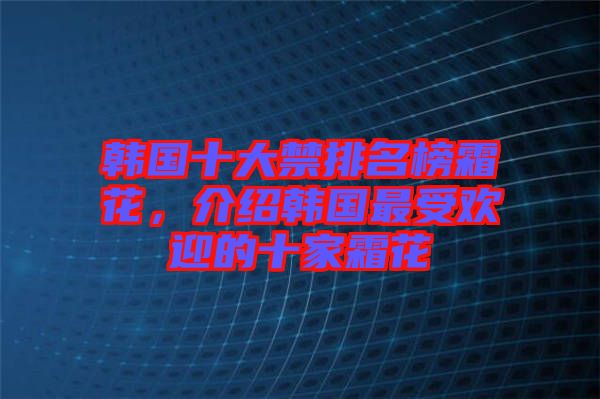 韓國(guó)十大禁排名榜霜花，介紹韓國(guó)最受歡迎的十家霜花