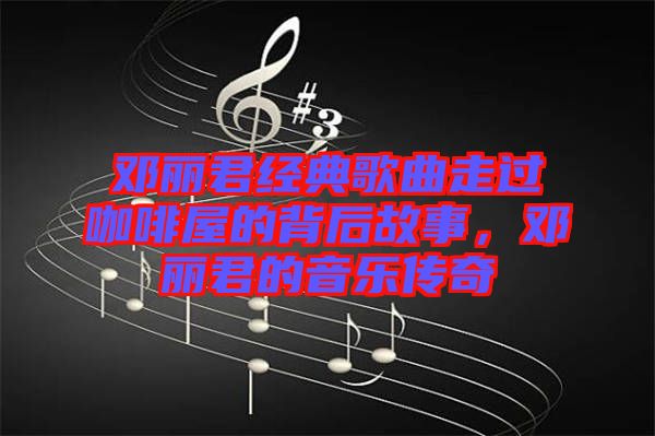 鄧麗君經(jīng)典歌曲走過咖啡屋的背后故事，鄧麗君的音樂傳奇