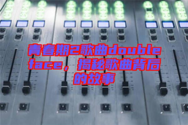 青春期2歌曲doubleface，揭秘歌曲背后的故事