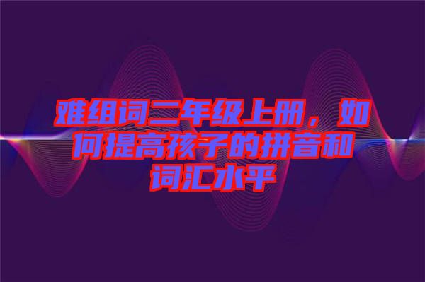 難組詞二年級(jí)上冊(cè)，如何提高孩子的拼音和詞匯水平