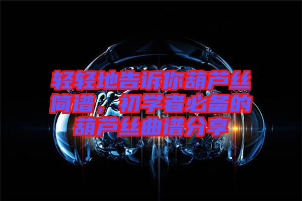 輕輕地告訴你葫蘆絲簡譜，初學(xué)者必備的葫蘆絲曲譜分享