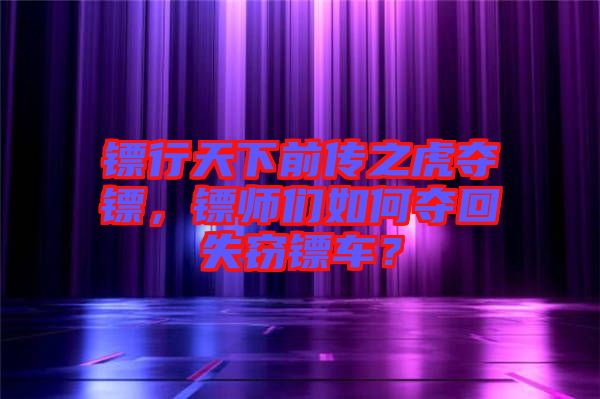 鏢行天下前傳之虎奪鏢，鏢師們?nèi)绾螉Z回失竊鏢車？