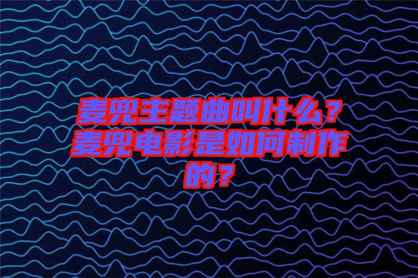 麥兜主題曲叫什么？麥兜電影是如何制作的？