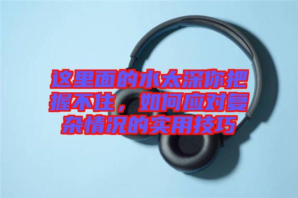 這里面的水太深你把握不住，如何應對復雜情況的實用技巧