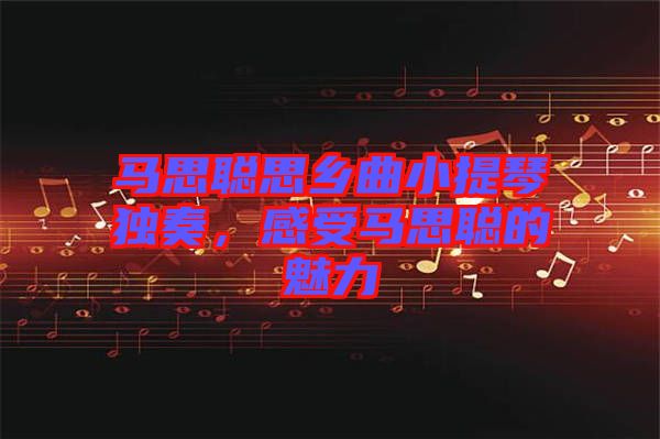 馬思聰思鄉(xiāng)曲小提琴獨(dú)奏，感受馬思聰?shù)镊攘? width=