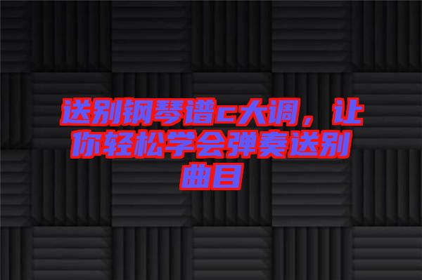 送別鋼琴譜c大調(diào)，讓你輕松學(xué)會(huì)彈奏送別曲目