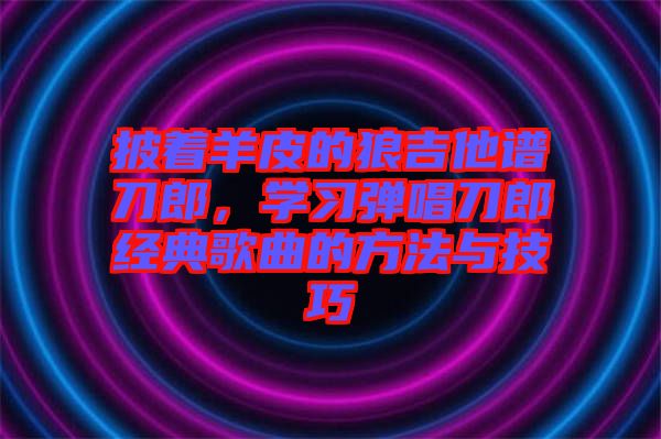 披著羊皮的狼吉他譜刀郎，學(xué)習(xí)彈唱刀郎經(jīng)典歌曲的方法與技巧