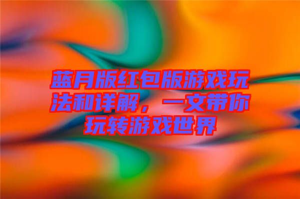 藍(lán)月版紅包版游戲玩法和詳解，一文帶你玩轉(zhuǎn)游戲世界