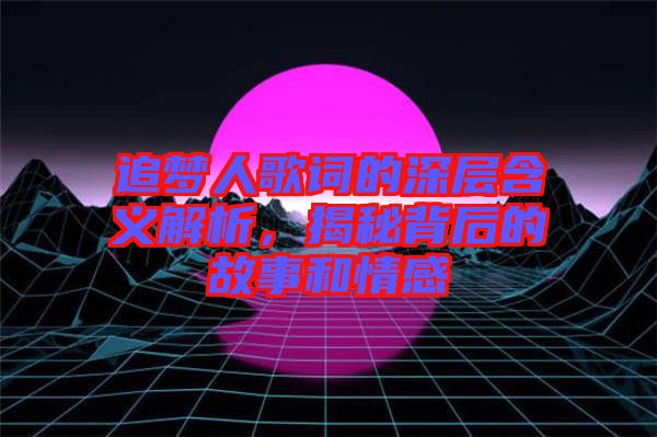 追夢人歌詞的深層含義解析，揭秘背后的故事和情感