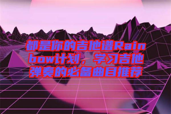 都是你的吉他譜Rainbow計劃，學(xué)習(xí)吉他彈奏的必備曲目推薦