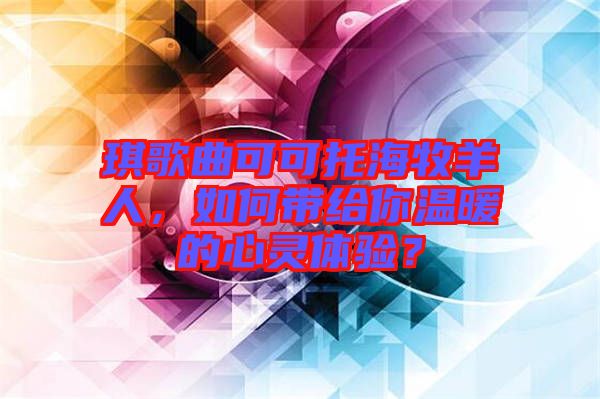 琪歌曲可可托海牧羊人，如何帶給你溫暖的心靈體驗(yàn)？