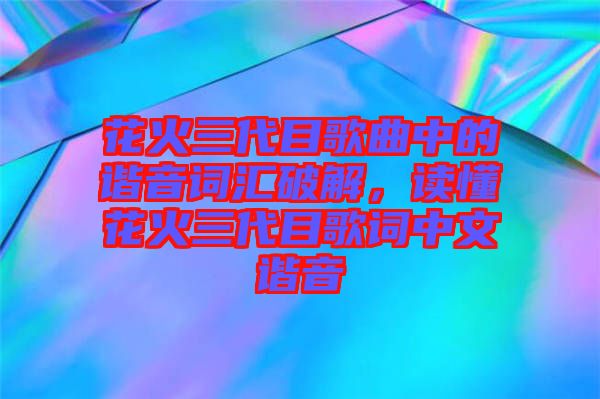 花火三代目歌曲中的諧音詞匯破解，讀懂花火三代目歌詞中文諧音