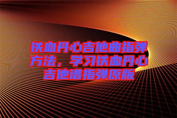 鐵血丹心吉他曲指彈方法，學(xué)習(xí)鐵血丹心吉他譜指彈原版