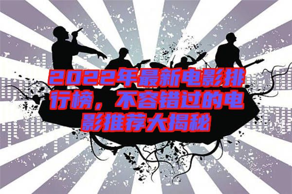 2022年最新電影排行榜，不容錯(cuò)過(guò)的電影推薦大揭秘