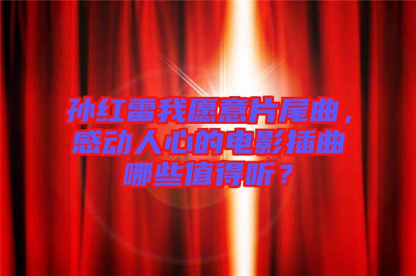 孫紅雷我愿意片尾曲，感動人心的電影插曲哪些值得聽？