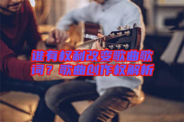 誰有權(quán)利改變歌曲歌詞？歌曲創(chuàng)作權(quán)解析