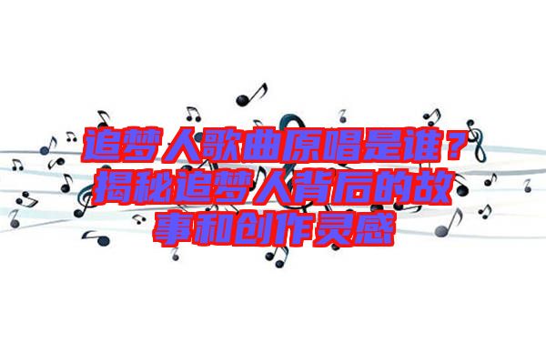 追夢(mèng)人歌曲原唱是誰(shuí)？揭秘追夢(mèng)人背后的故事和創(chuàng)作靈感