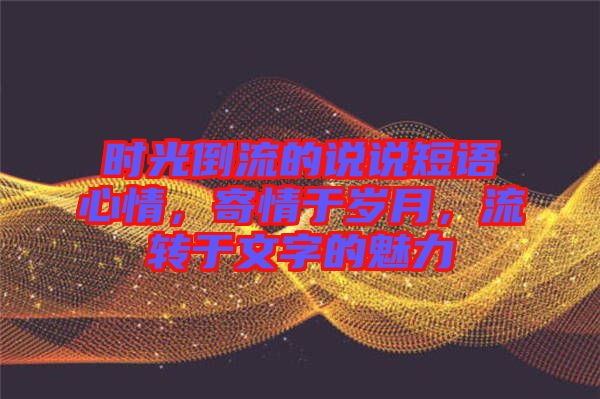 時光倒流的說說短語心情，寄情于歲月，流轉(zhuǎn)于文字的魅力