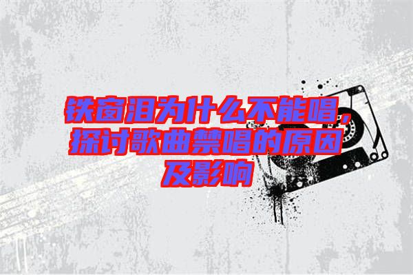 鐵窗淚為什么不能唱，探討歌曲禁唱的原因及影響