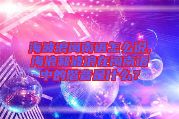 海波浪閩南語怎么說,海浪和波浪在閩南語中的諧音是什么？