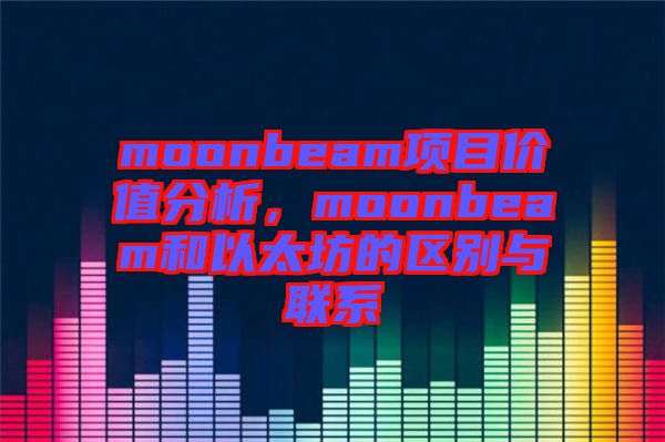 moonbeam項(xiàng)目?jī)r(jià)值分析，moonbeam和以太坊的區(qū)別與聯(lián)系