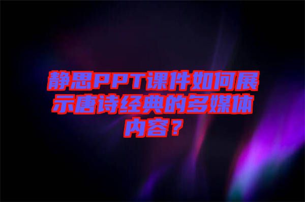 靜思PPT課件如何展示唐詩經(jīng)典的多媒體內(nèi)容？