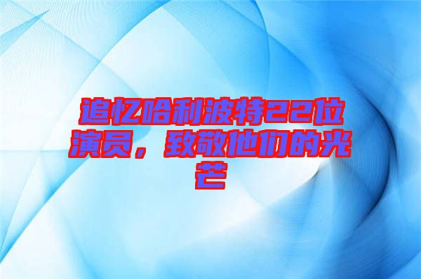 追憶哈利波特22位演員，致敬他們的光芒