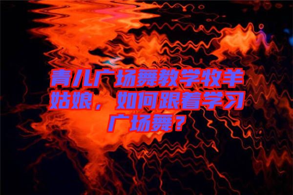 青兒廣場舞教學牧羊姑娘，如何跟著學習廣場舞？