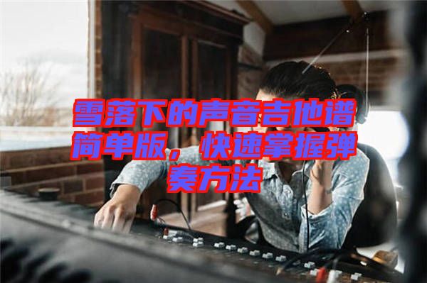 雪落下的聲音吉他譜簡單版，快速掌握彈奏方法