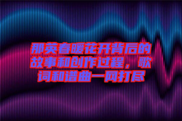 那英春暖花開背后的故事和創(chuàng)作過程，歌詞和譜曲一網(wǎng)打盡