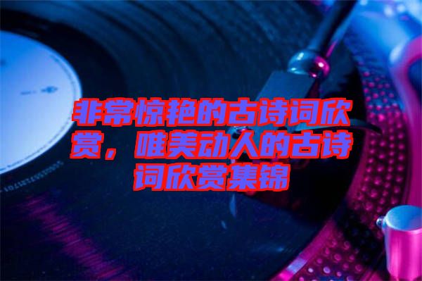 非常驚艷的古詩詞欣賞，唯美動人的古詩詞欣賞集錦