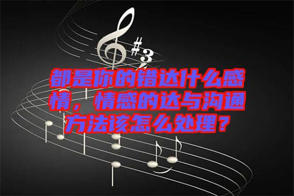 都是你的錯達(dá)什么感情，情感的達(dá)與溝通方法該怎么處理？