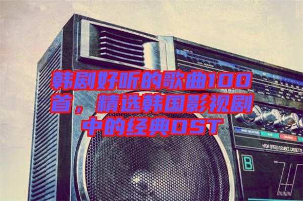 韓劇好聽的歌曲100首，精選韓國影視劇中的經(jīng)典OST