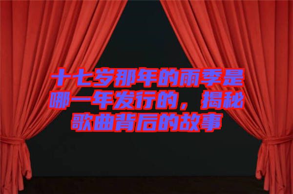 十七歲那年的雨季是哪一年發(fā)行的，揭秘歌曲背后的故事