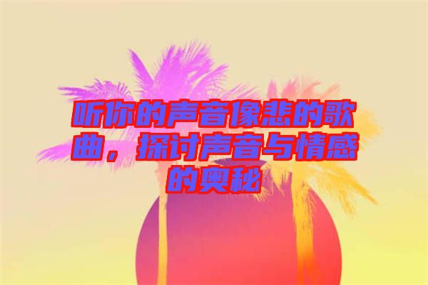 聽(tīng)你的聲音像悲的歌曲，探討聲音與情感的奧秘