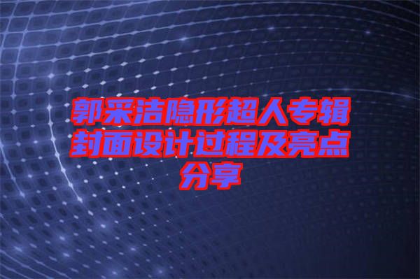 郭采潔隱形超人專(zhuān)輯封面設(shè)計(jì)過(guò)程及亮點(diǎn)分享